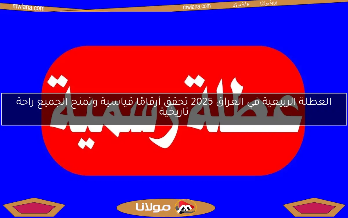 العطلة الربيعية في العراق 2025 تحقق أرقامًا قياسية وتمنح الجميع راحة تاريخية