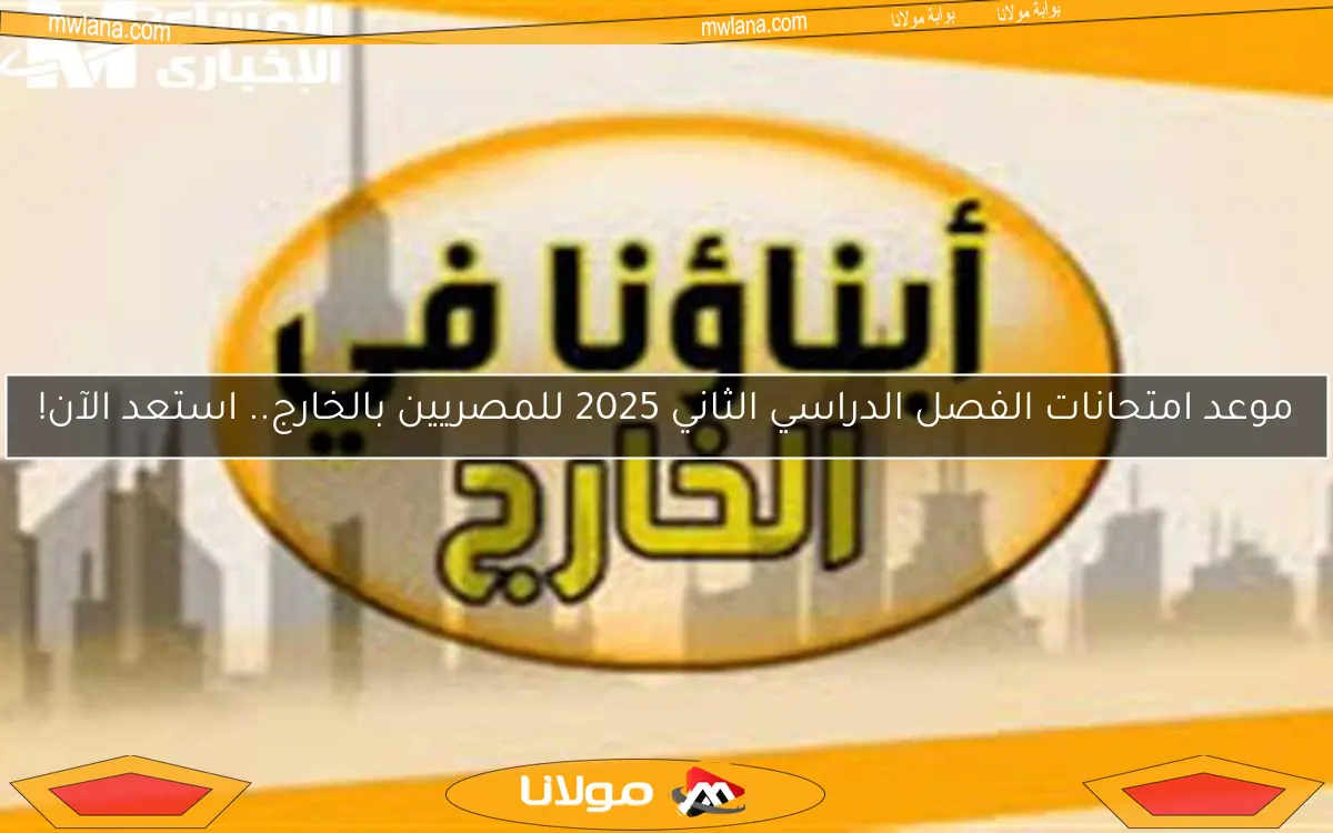 موعد امتحانات الفصل الدراسي الثاني 2025 للمصريين بالخارج.. استعد الآن!
