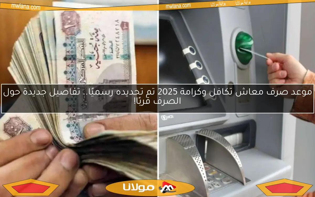 موعد صرف معاش تكافل وكرامة 2025 تم تحديده رسميًا.. تفاصيل جديدة حول الصرف قربًا!