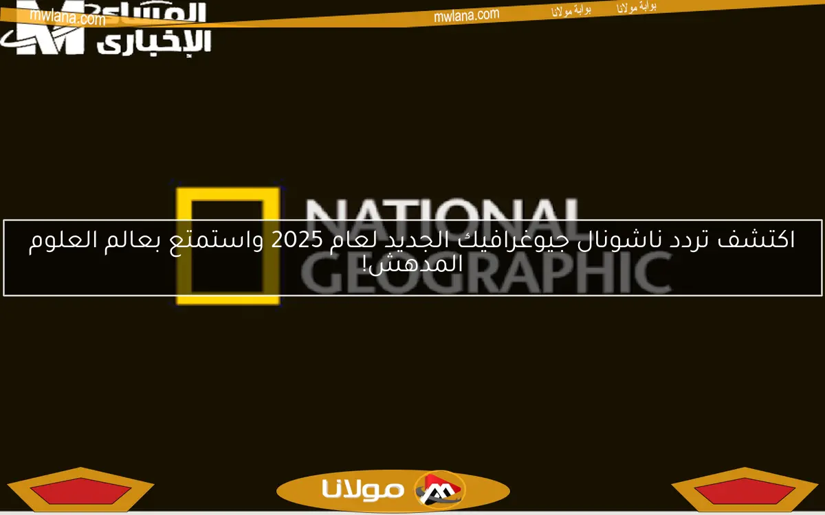 اكتشف تردد ناشونال جيوغرافيك الجديد لعام 2025 واستمتع بعالم العلوم المدهش!