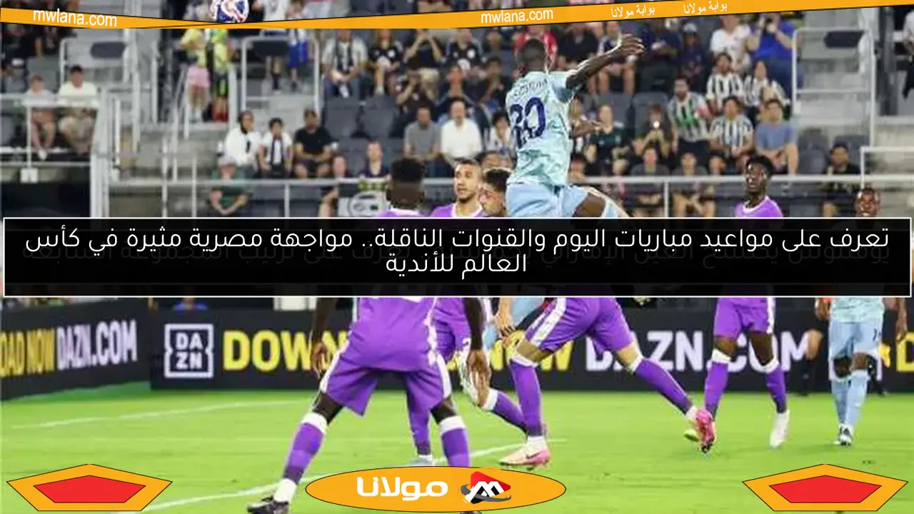 تعرف على مواعيد مباريات اليوم والقنوات الناقلة.. مواجهة مصرية مثيرة في كأس العالم للأندية