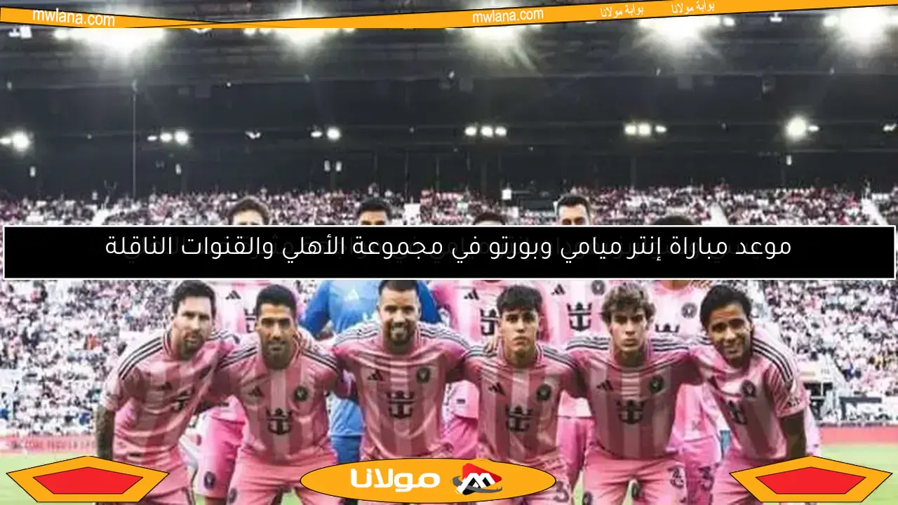 موعد مباراة إنتر ميامي وبورتو في مجموعة الأهلي والقنوات الناقلة