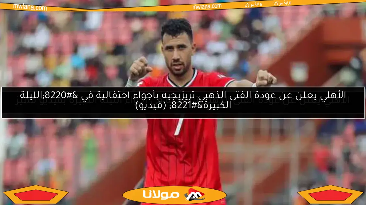 الأهلي يعلن عن عودة الفتى الذهبي تريزيجيه بأجواء احتفالية في “الليلة الكبيرة” (فيديو)