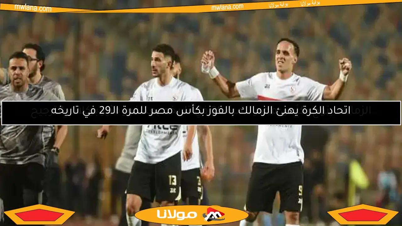 اتحاد الكرة يهنئ الزمالك بالفوز بكأس مصر للمرة الـ29 في تاريخه