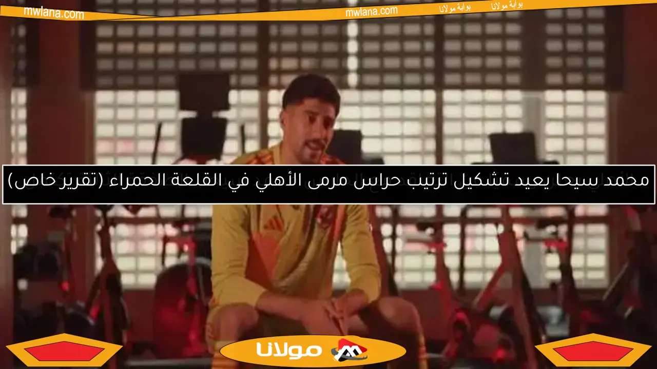 محمد سيحا يعيد تشكيل ترتيب حراس مرمى الأهلي في القلعة الحمراء (تقرير خاص)