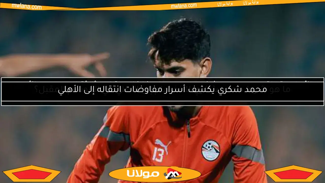 محمد شكري يكشف أسرار مفاوضات انتقاله إلى الأهلي