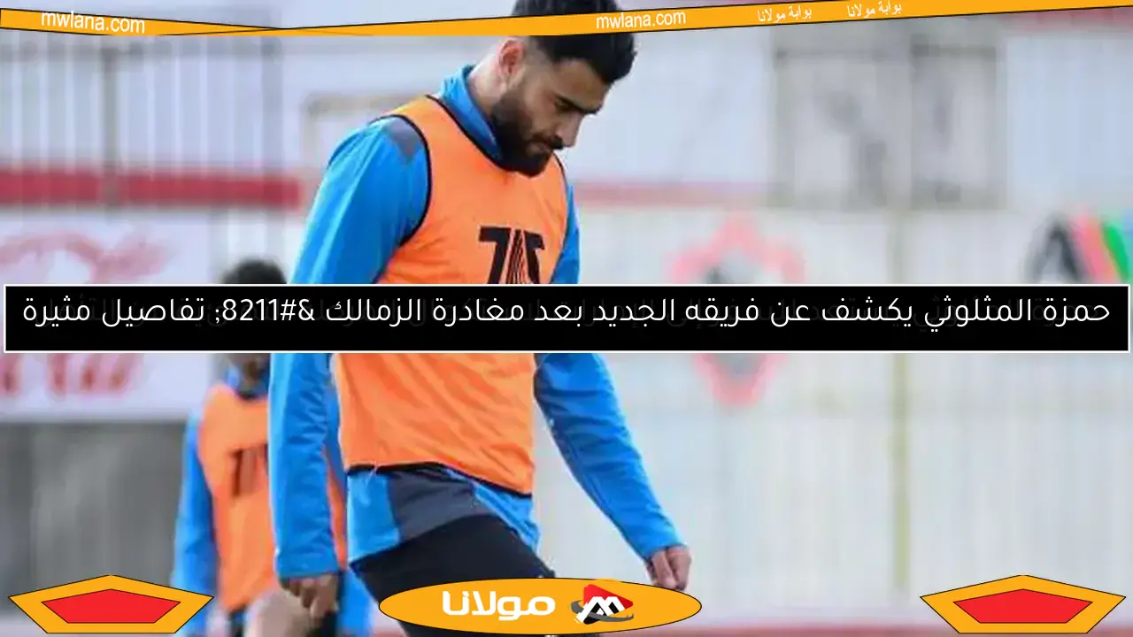 حمزة المثلوثي: شعرت بروح الملعب.. وأتمنى اختتام مسيرتي مع الزمالك