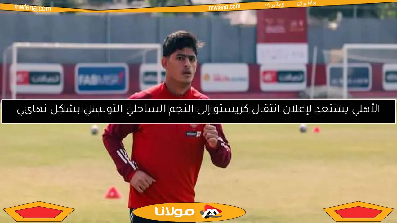 الأهلي يكشف مصير كريستو.. عودته المحتملة للنجم الساحلي