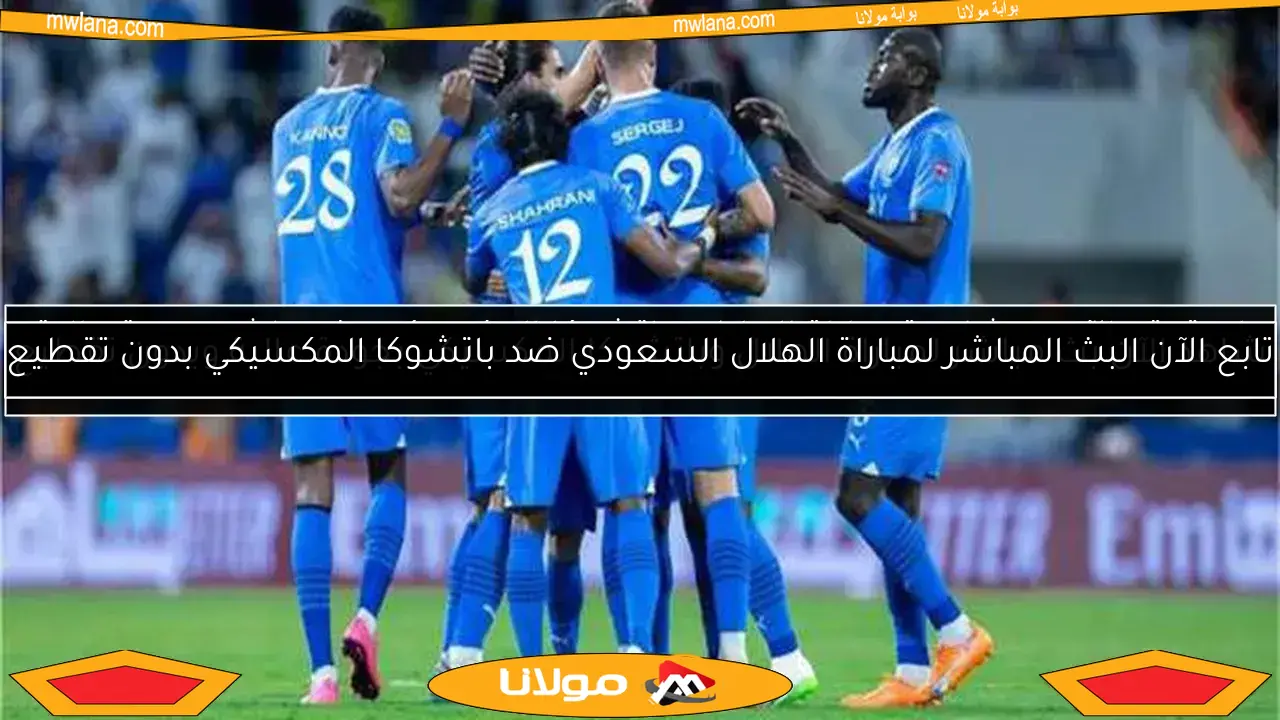 تابع الآن البث المباشر لمباراة الهلال السعودي ضد باتشوكا المكسيكي بدون تقطيع