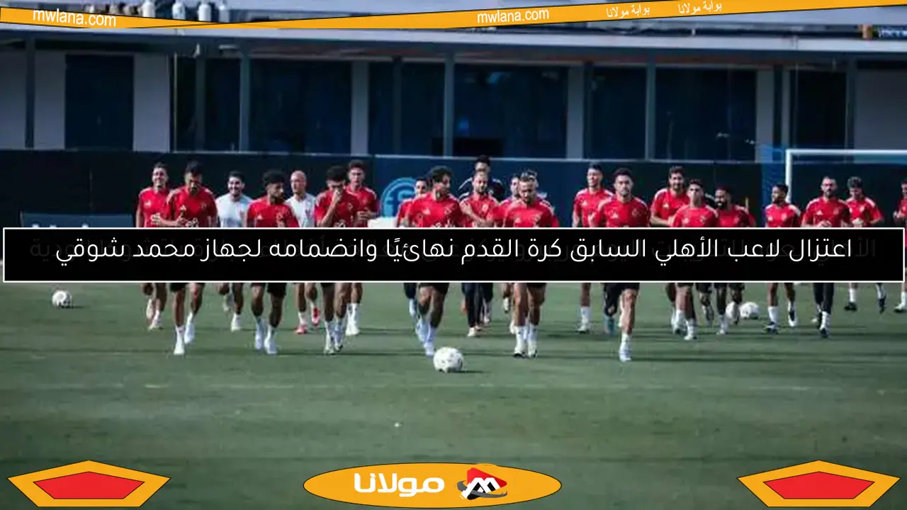 اعتزال لاعب الأهلي السابق كرة القدم نهائيًا وانضمامه لجهاز محمد شوقي