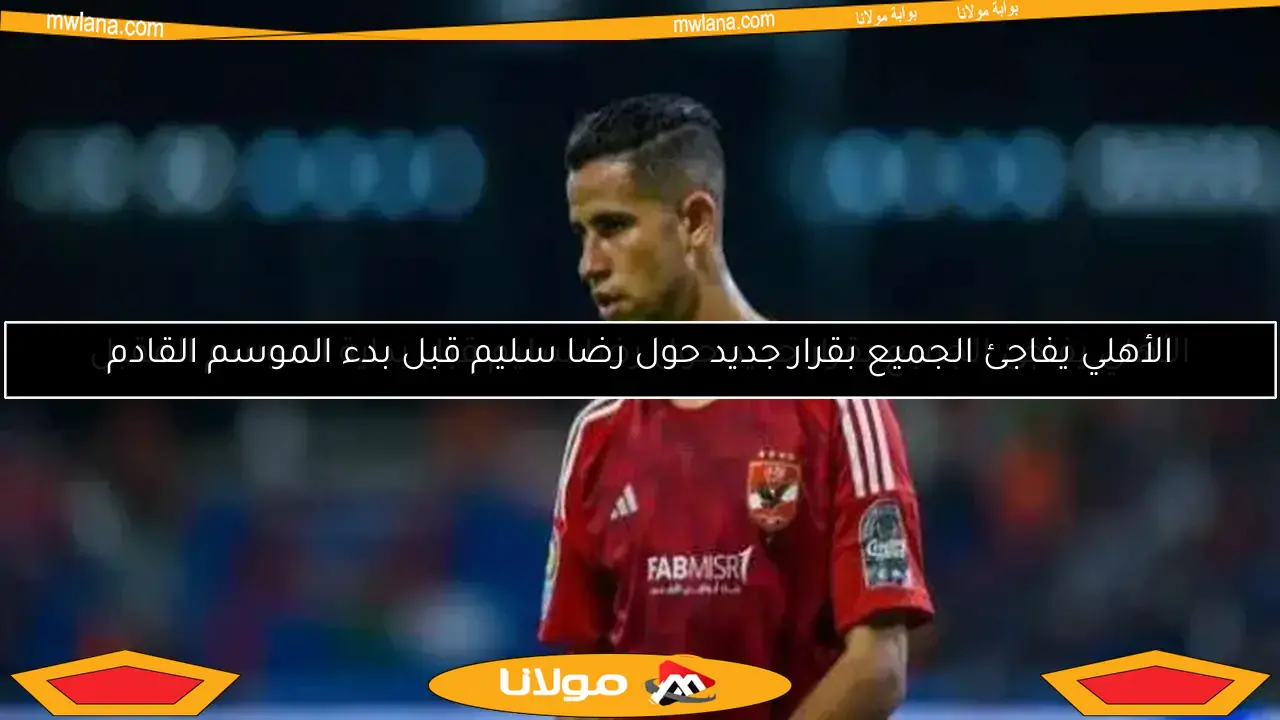 الأهلي يفاجئ الجميع بقرار جديد حول رضا سليم قبل بداية الموسم المقبل