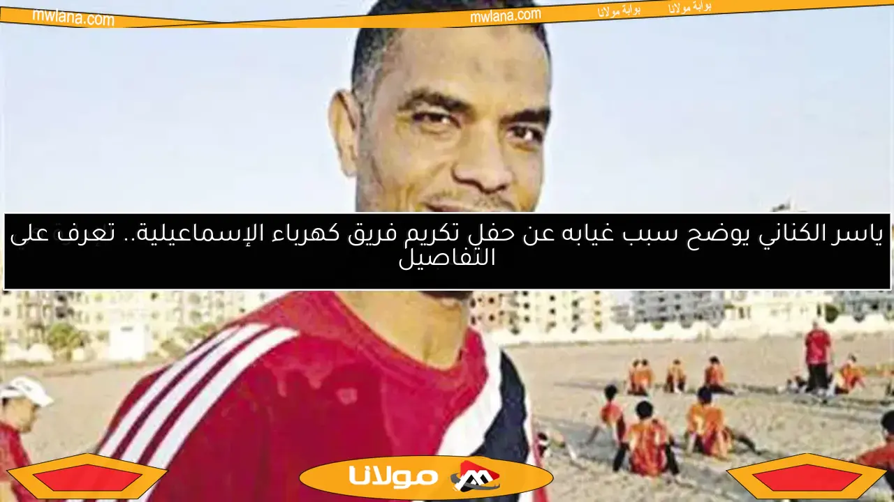 ياسر الكناني يوضح سبب غيابه عن حفل تكريم فريق كهرباء الإسماعيلية.. تعرف على التفاصيل
