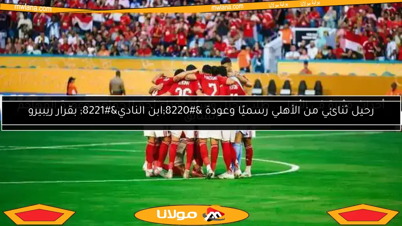 أحداث مثيرة في الأهلي.. طلب رحيل وسام ووداع نجم للجماهير وعودة المهاجم السابق