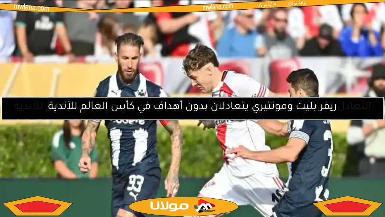ريفر بليت ومونتيري يتعادلان بدون أهداف في كأس العالم للأندية