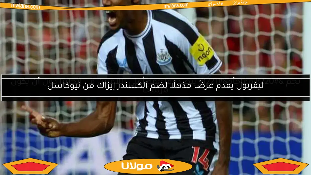 ليفربول يقدم عرضًا مذهلًا لضم ألكسندر إيزاك من نيوكاسل