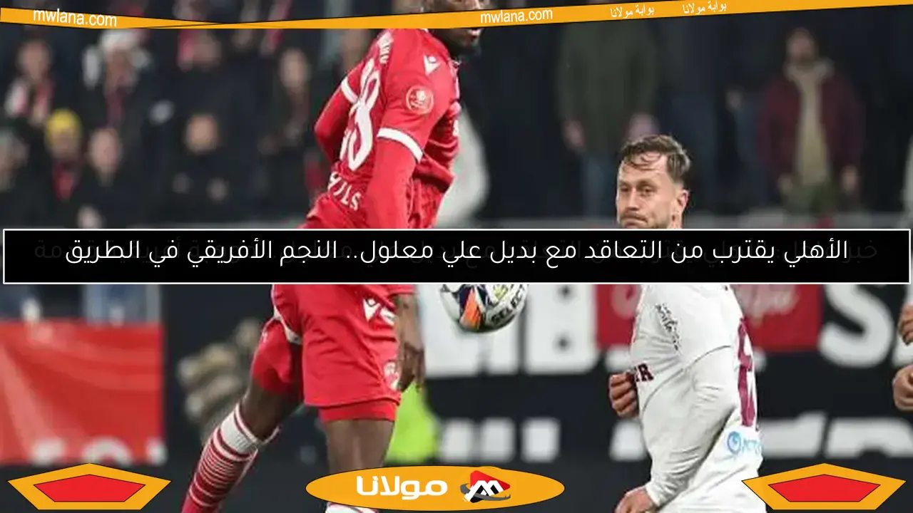 خبر عاجل: الأهلي يقترب من التعاقد مع بديل علي معلول.. موهبة أفريقية قادمة