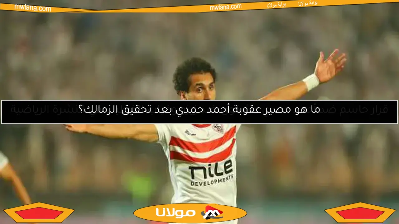 ما هو مصير عقوبة أحمد حمدي بعد تحقيق الزمالك؟
