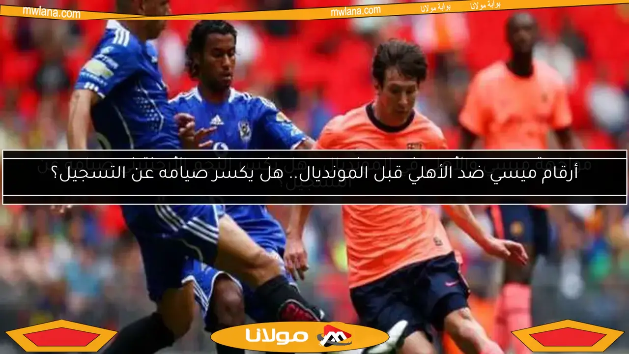 مواجهة ميسي والأهلي في المونديال.. هل يكسر النجم الأرجنتيني صيامه عن التسجيل؟