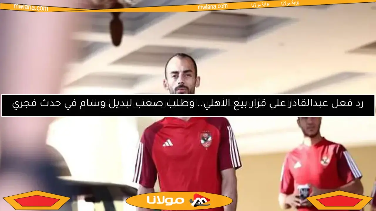 رد فعل عبدالقادر على قرار بيع الأهلي.. وطلب صعب لبديل وسام في حدث فجري