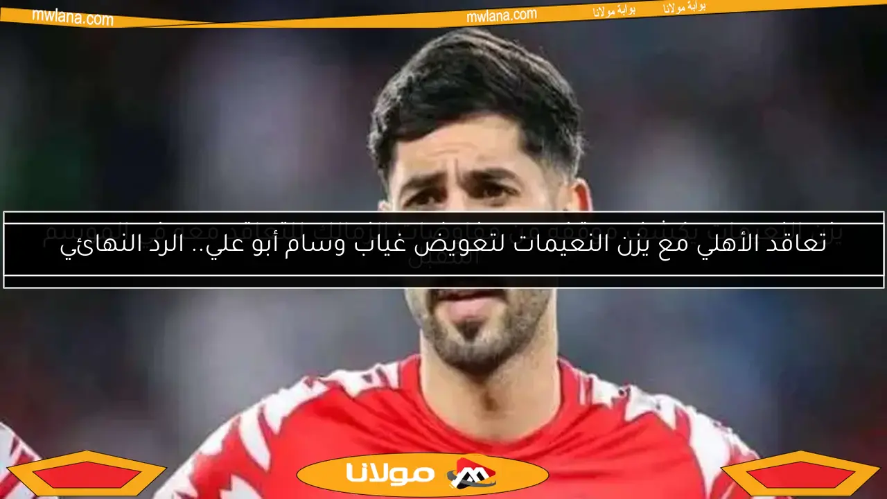 تعاقد الأهلي مع يزن النعيمات لتعويض غياب وسام أبو علي.. الرد النهائي