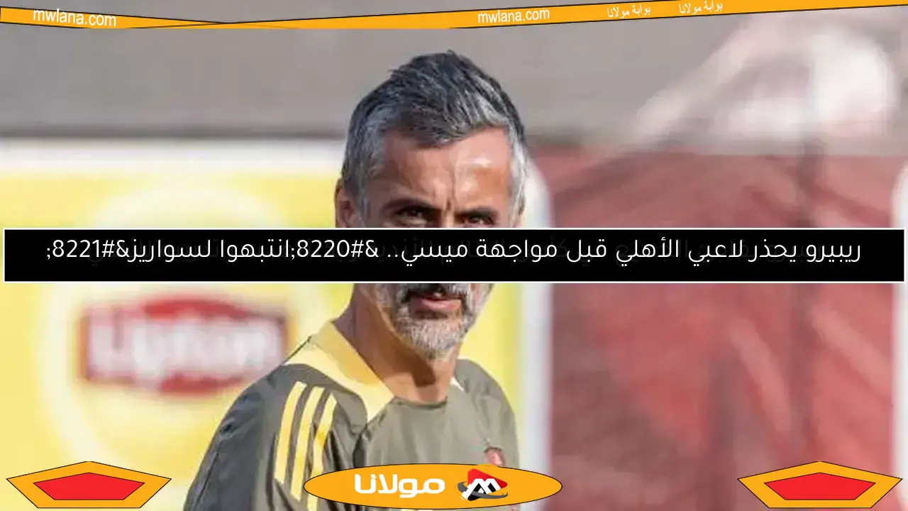 ريبييرو يوجه تعليمات خاصة لمدافعي الأهلي لمواجهة رباعي إنتر ميامي المرعب