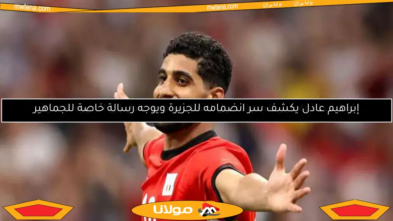 إبراهيم عادل يكشف سر انضمامه للجزيرة ويوجه رسالة خاصة للجماهير