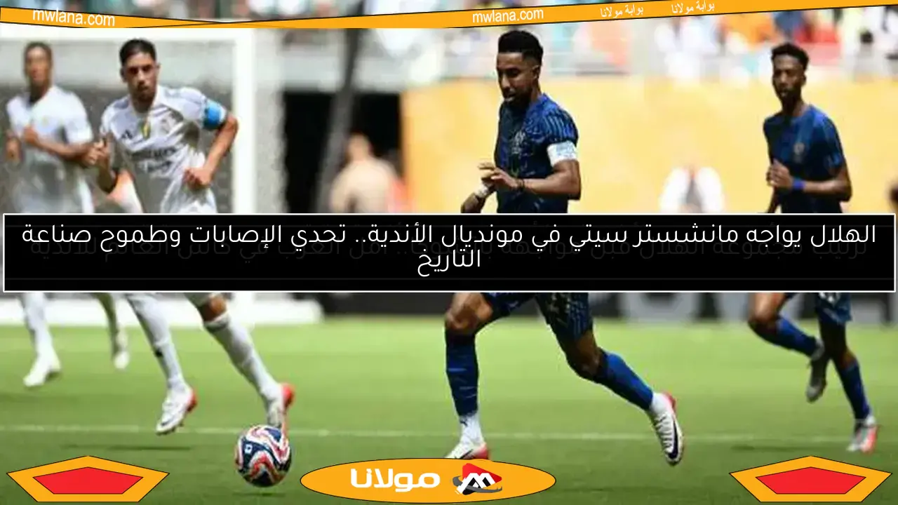 الهلال يواجه مانشستر سيتي في مونديال الأندية.. تحدي الإصابات وطموح صناعة التاريخ