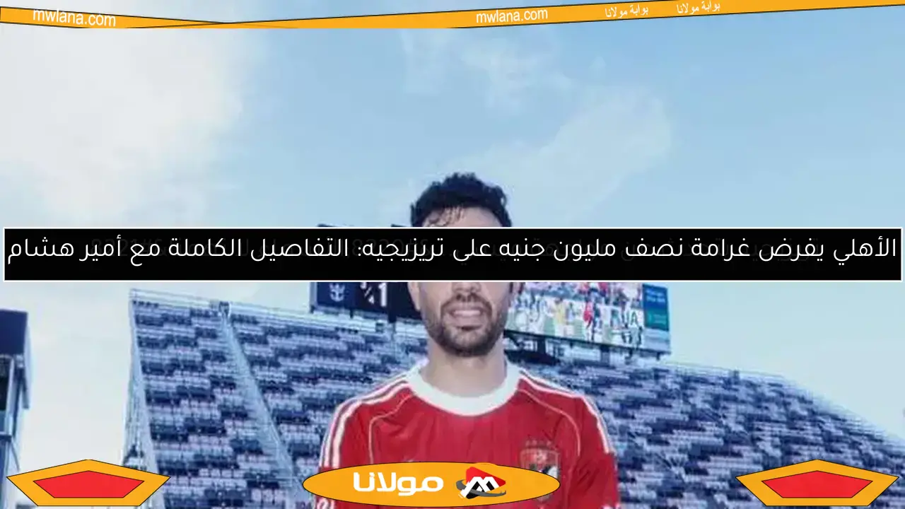 الأهلي يفرض غرامة نصف مليون جنيه على تريزيجيه: التفاصيل الكاملة مع أمير هشام