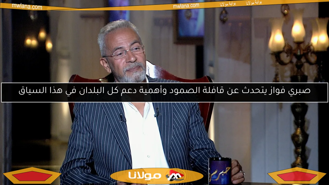 صبري فواز يتحدث عن قافلة الصمود وأهمية دعم كل البلدان في هذا السياق