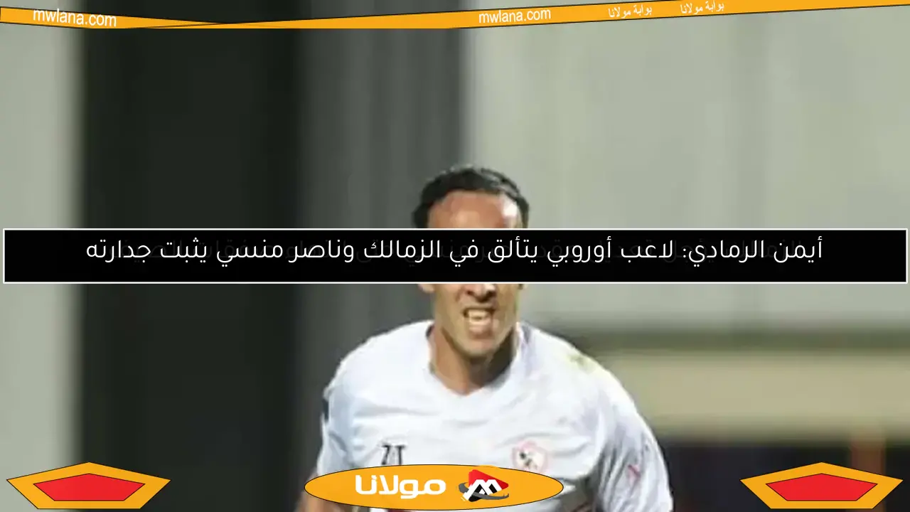 أيمن الرمادي: لاعب أوروبي يتألق في الزمالك وناصر منسي يثبت جدارته