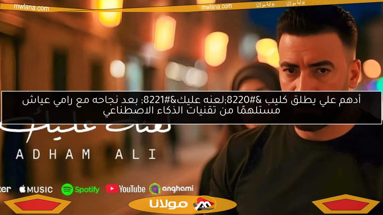 أدهم علي يطلق كليب “لعنه عليك” بعد نجاحه مع رامي عياش مستلهمًا من تقنيات الذكاء الاصطناعي