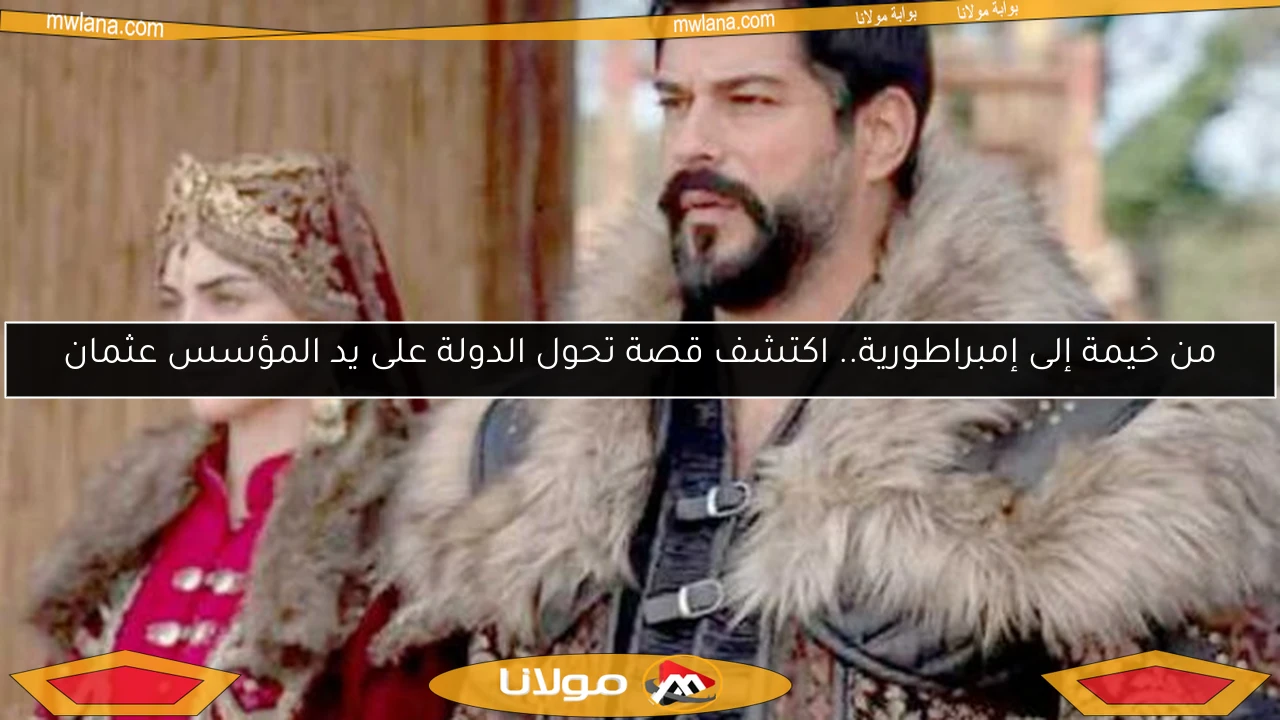 من خيمة إلى إمبراطورية.. اكتشف قصة تحول الدولة على يد المؤسس عثمان