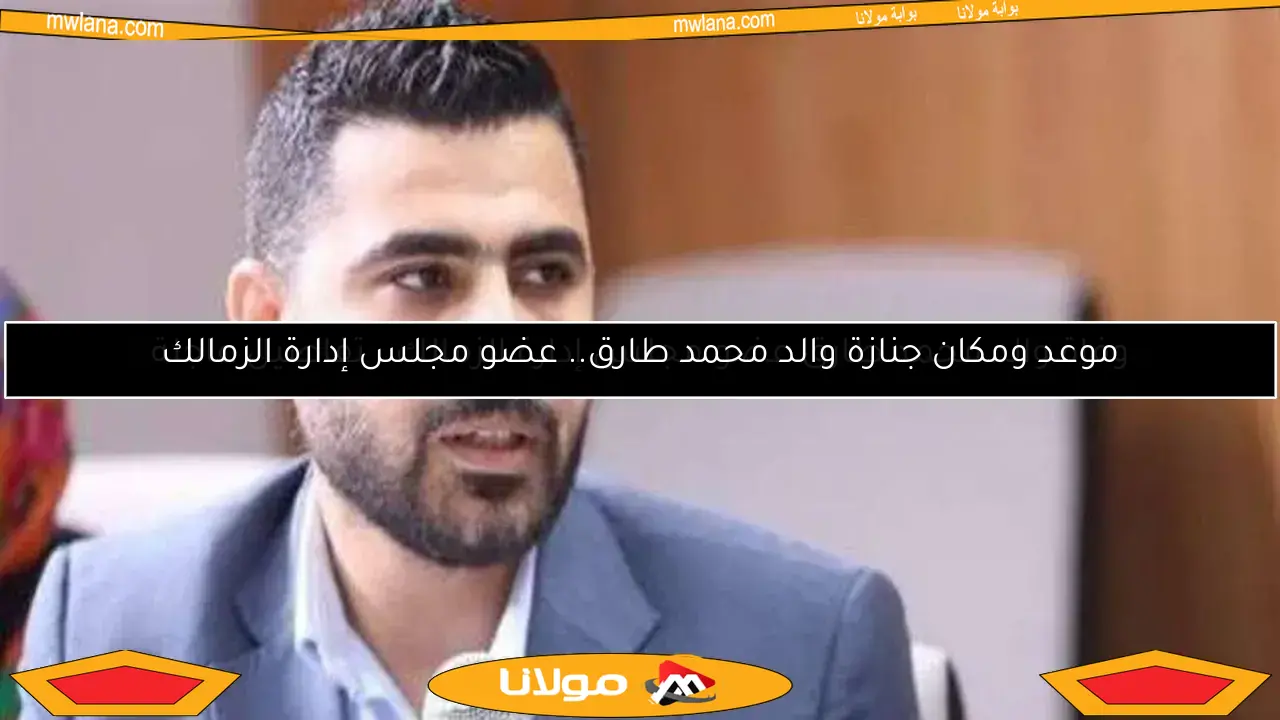 رحيل والد محمد طارق عضو مجلس إدارة الزمالك.. التفاصيل الكاملة
