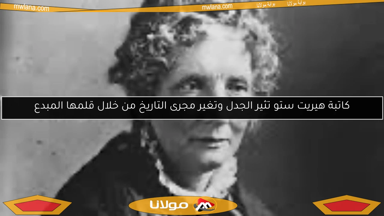 كاتبة هيريت ستو تثير الجدل وتغير مجرى التاريخ من خلال قلمها المبدع