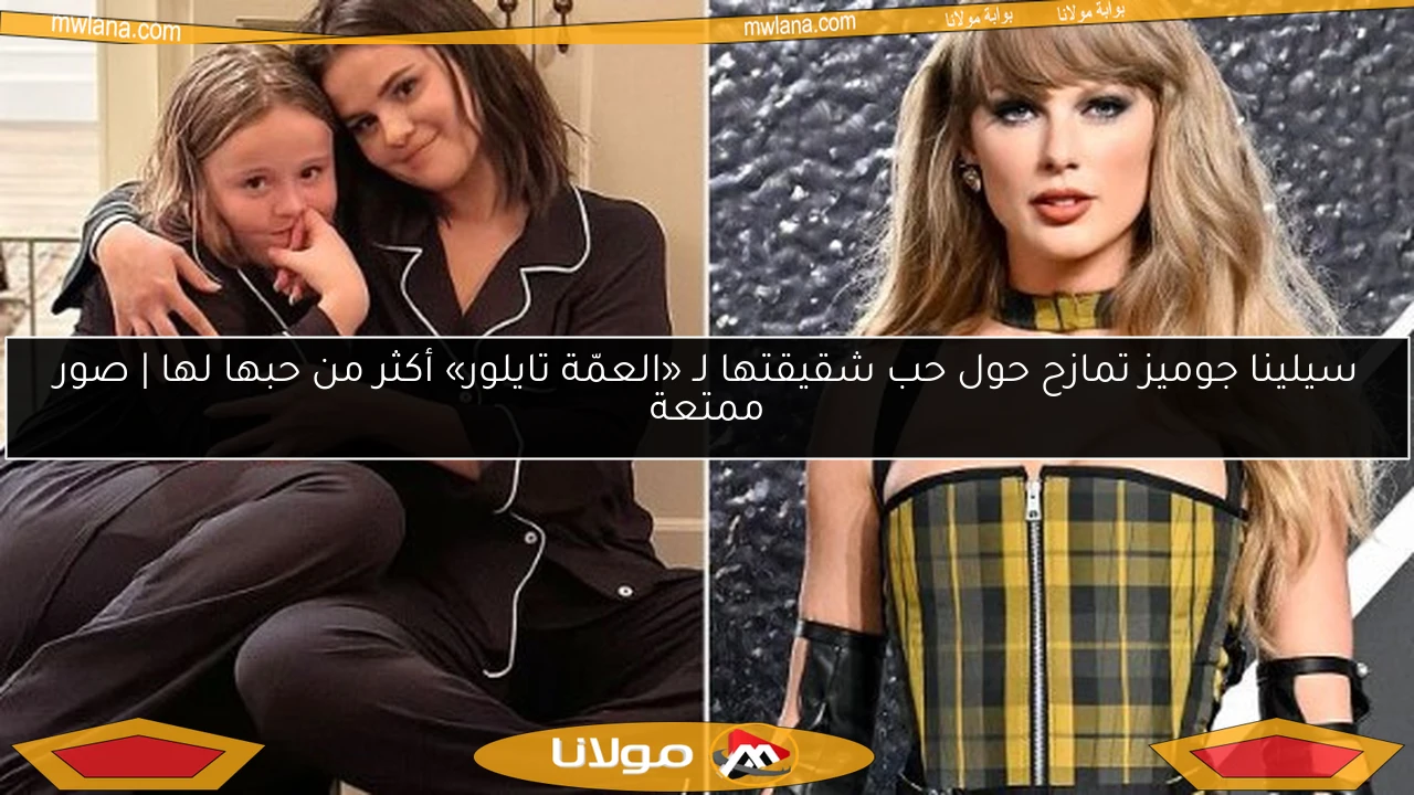 سيلينا جوميز تمازح حول حب شقيقتها لـ «العمّة تايلور» أكثر من حبها لها | صور ممتعة