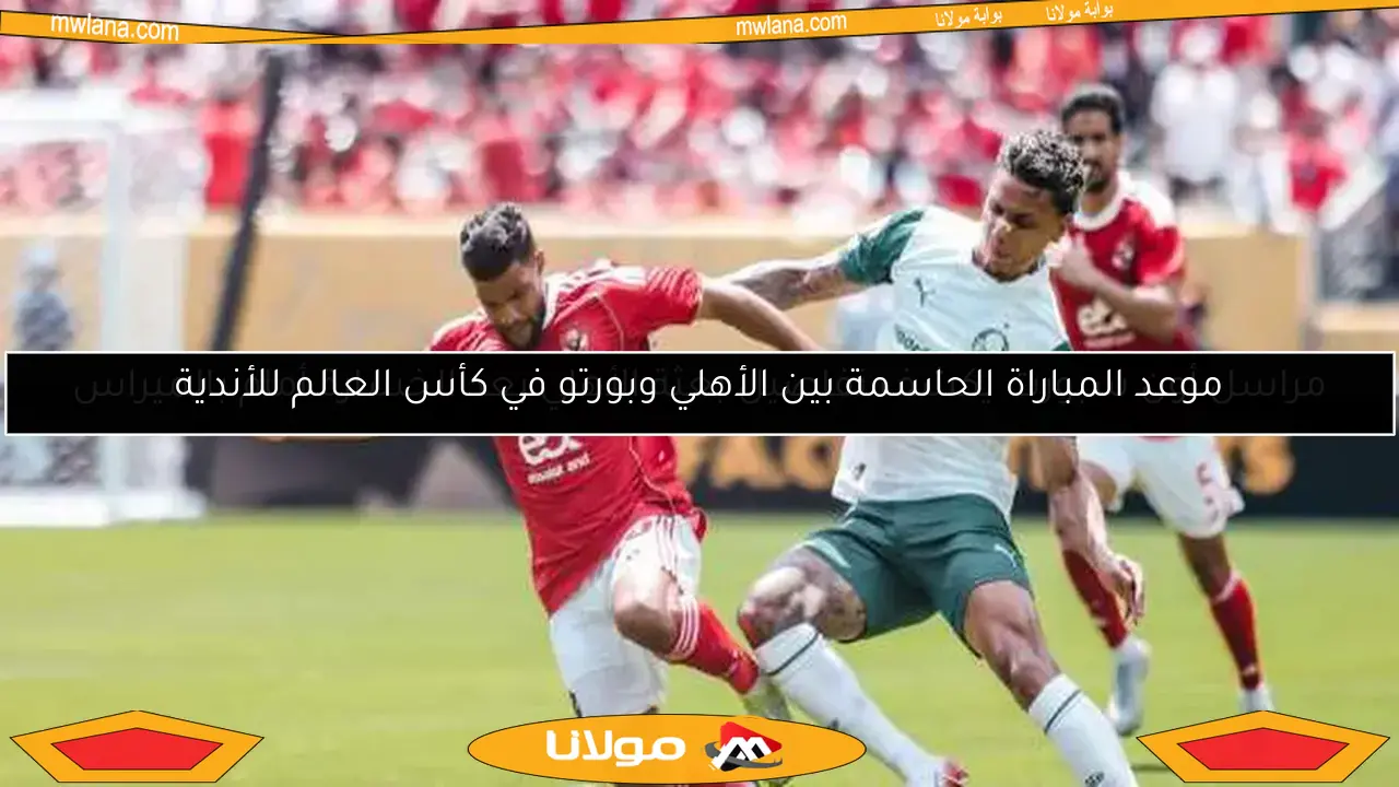 موعد المباراة الحاسمة بين الأهلي وبورتو في كأس العالم للأندية