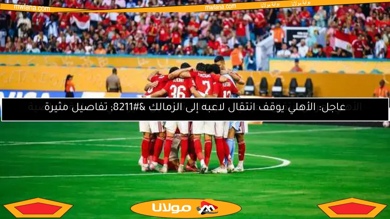 اكتشف 3 صفقات جديدة في الأهلي وعودة “المخيف” المنتظرة
