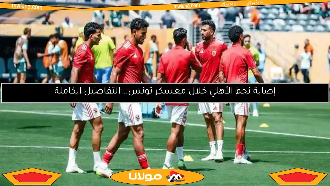 إصابة نجم الأهلي خلال معسكر تونس.. التفاصيل الكاملة