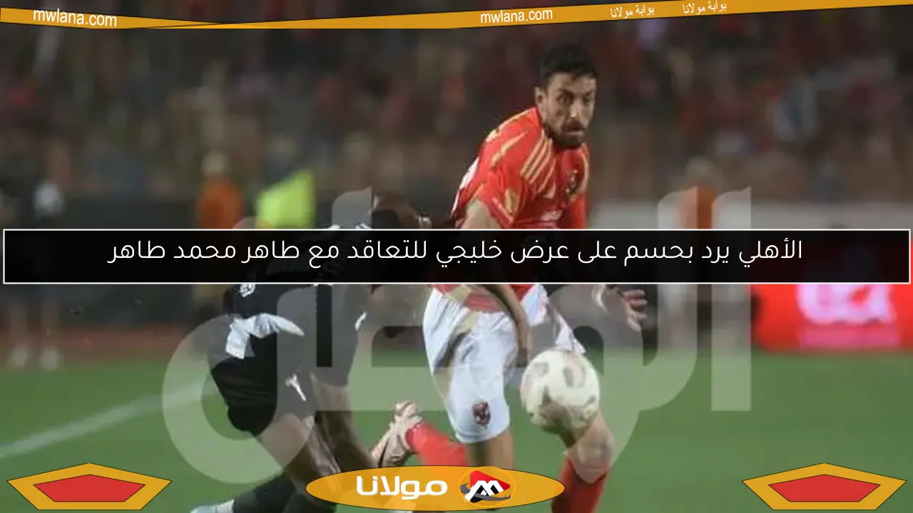 الأهلي يرد بحسم على عرض خليجي للتعاقد مع طاهر محمد طاهر