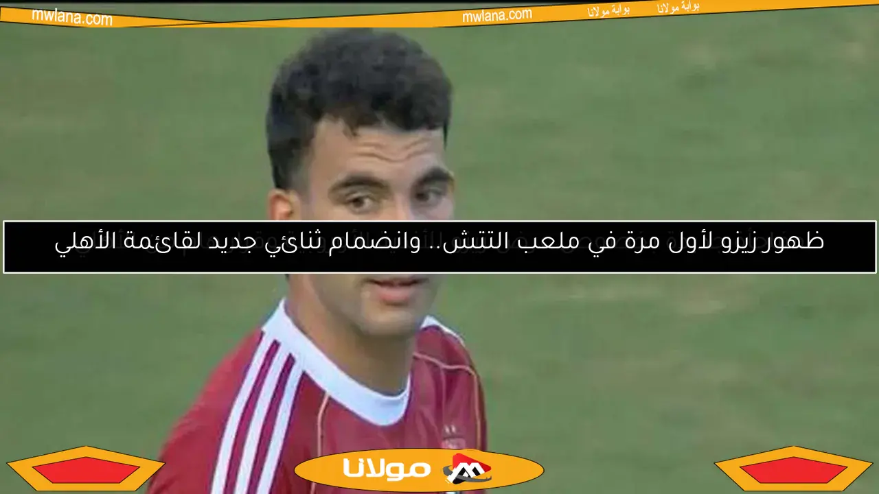 ظهور زيزو لأول مرة في ملعب التتش.. وانضمام ثنائي جديد لقائمة الأهلي