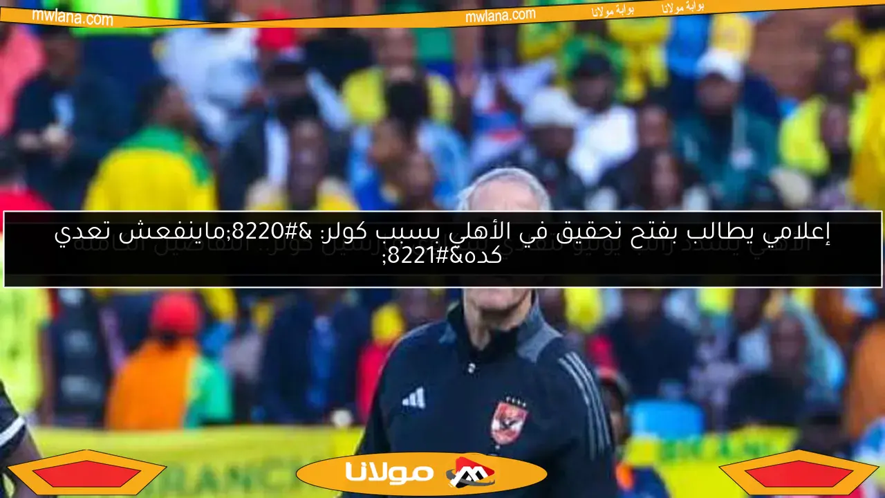 إعلامي يطالب بفتح تحقيق في الأهلي بسبب كولر: “ماينفعش تعدي كده”