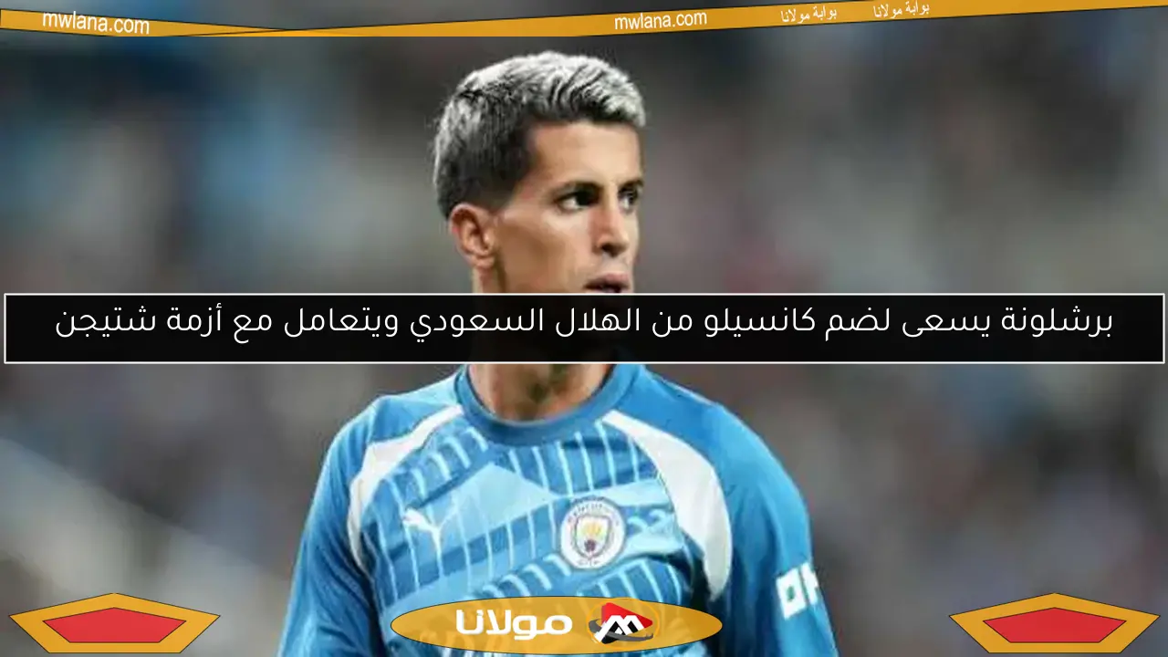 برشلونة يسعى لضم كانسيلو من الهلال السعودي ويتعامل مع أزمة شتيجن