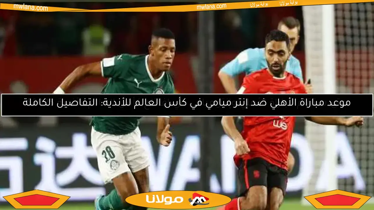 متى ستقام مباراة الأهلي وإنتر ميامي في افتتاح كأس العالم للأندية 2025؟