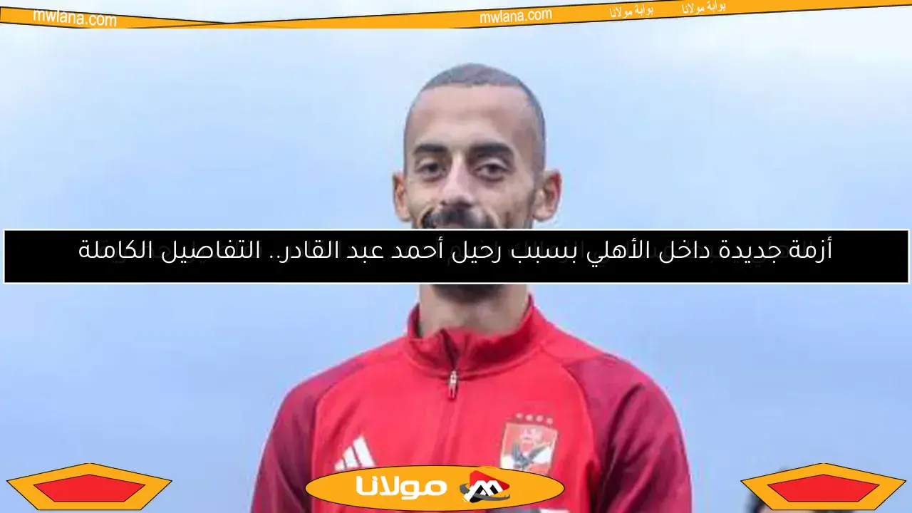 أزمة جديدة داخل الأهلي بسبب رحيل أحمد عبد القادر.. التفاصيل الكاملة