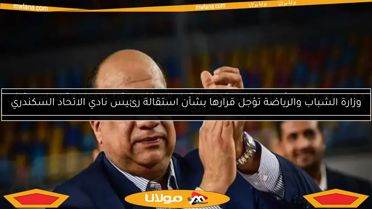 وزارة الشباب والرياضة تؤجل قرارها بشأن استقالة رئيس نادي الاتحاد السكندري