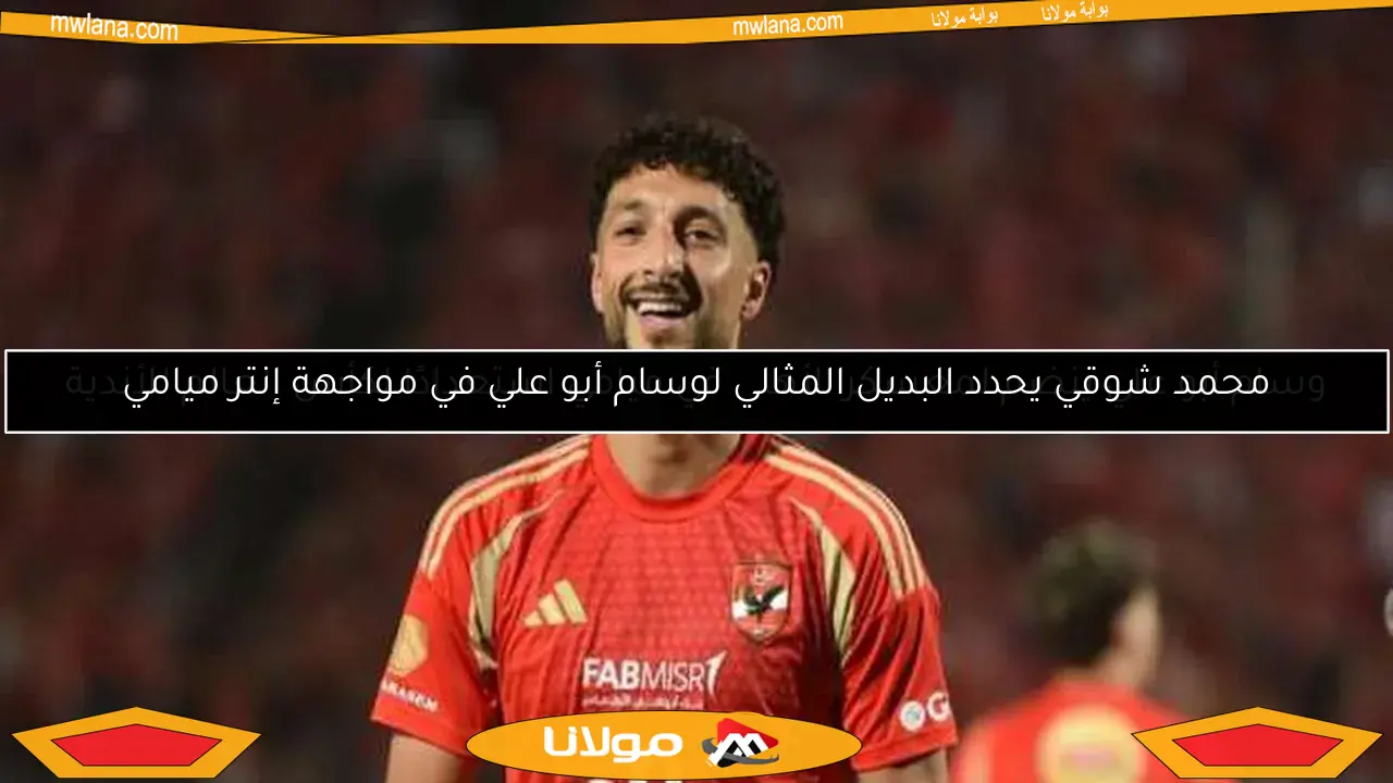 محمد شوقي يحدد البديل المثالي لوسام أبو علي في مواجهة إنتر ميامي