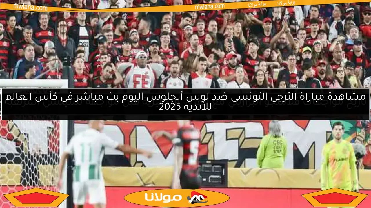 مشاهدة مباراة الترجي التونسي ضد لوس أنجلوس اليوم بث مباشر في كأس العالم للأندية 2025