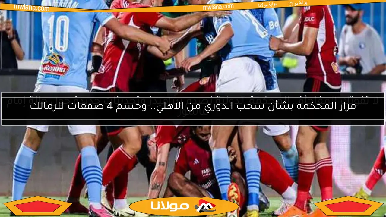 قرار المحكمة بشأن سحب الدوري من الأهلي.. وحسم 4 صفقات للزمالك