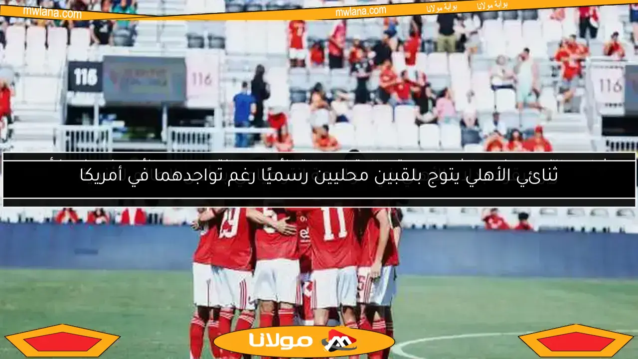 ثنائي الأهلي يتوج بلقبين محليين رسميًا رغم تواجدهما في أمريكا