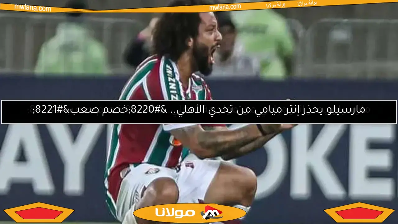 مارسيلو يحذر إنتر ميامي من تحدي الأهلي.. “خصم صعب”